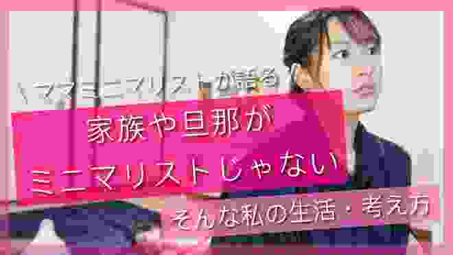 【ミニマリスト 家族】「家族や旦那がミニマリストじゃない...。」その生活と、私が思う"家族をミニマリストに近づける"方法【ママミニマリスト】 ミニマリスト 女性 4人家族 断捨離 収納